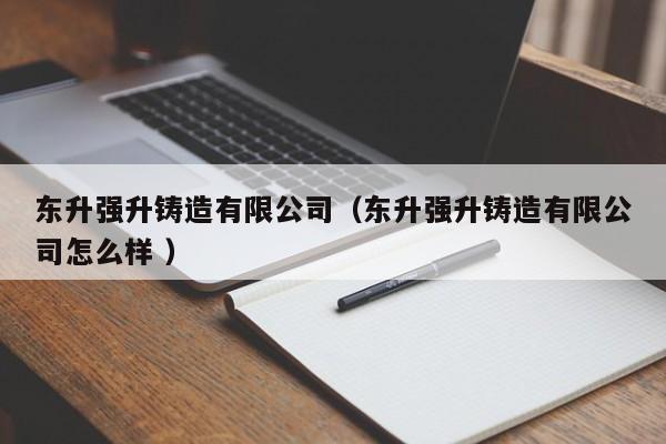 東升強升鑄造有限公司（東升強升鑄造有限公司怎么樣 ）