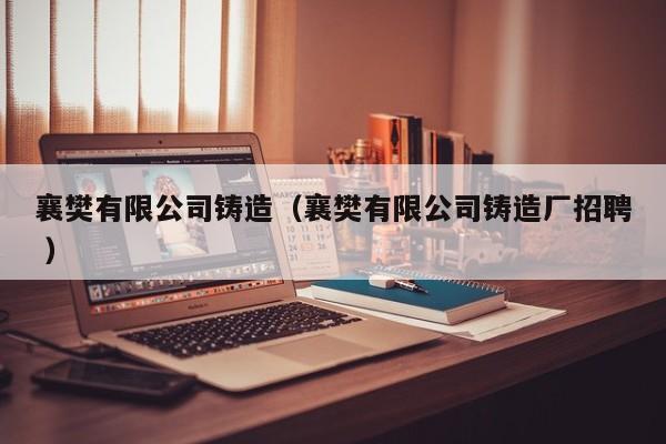 襄樊有限公司鑄造（襄樊有限公司鑄造廠招聘 ）