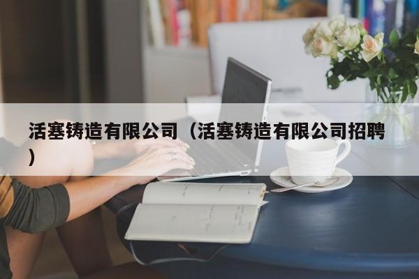 活塞鑄造有限公司（活塞鑄造有限公司招聘 ）