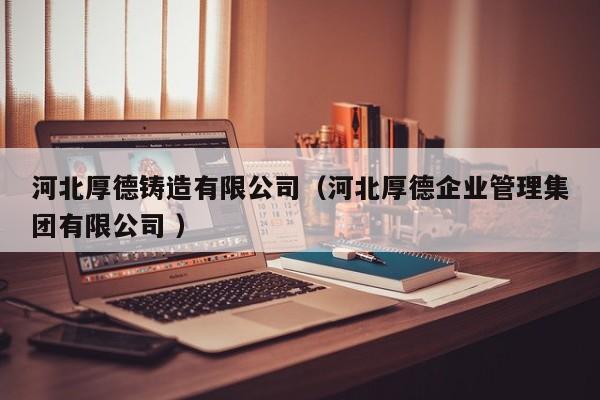 河北厚德鑄造有限公司（河北厚德企業管理集團有限公司 ）