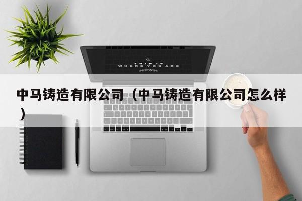 中馬鑄造有限公司（中馬鑄造有限公司怎么樣 ）