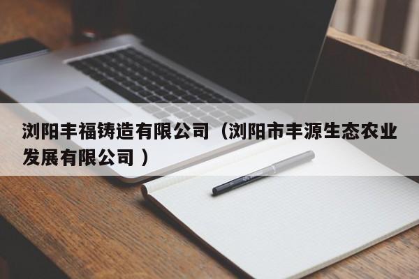 瀏陽豐福鑄造有限公司（瀏陽市豐源生態農業發展有限公司 ）