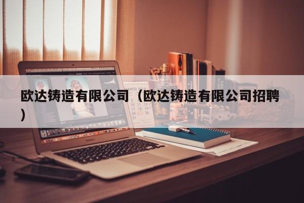 歐達鑄造有限公司（歐達鑄造有限公司招聘 ）