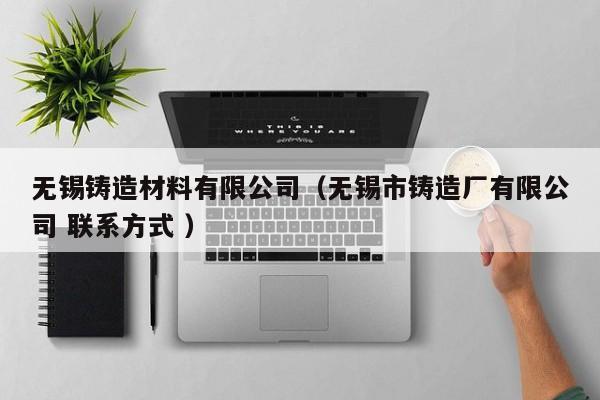 無錫鑄造材料有限公司（無錫市鑄造廠有限公司 聯系方式 ）