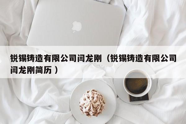 銳錫鑄造有限公司閆龍剛（銳錫鑄造有限公司閆龍剛簡歷 ）