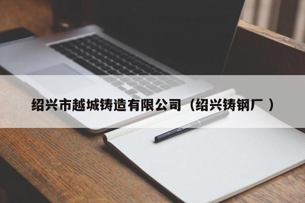 紹興市越城鑄造有限公司（紹興鑄鋼廠 ）