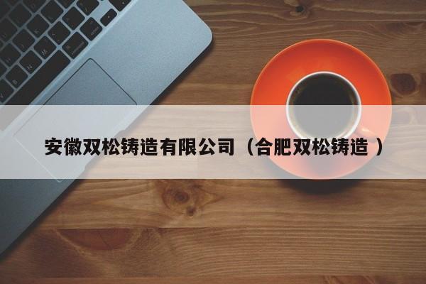 安徽雙松鑄造有限公司（合肥雙松鑄造 ）