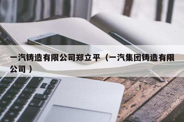 一汽鑄造有限公司鄭立平（一汽集團鑄造有限公司 ）