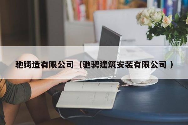 馳鑄造有限公司（馳騁建筑安裝有限公司 ）