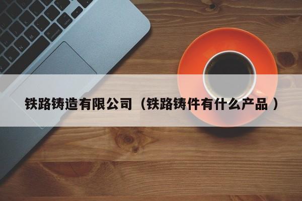 鐵路鑄造有限公司（鐵路鑄件有什么產品 ）
